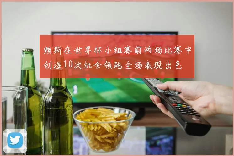 赖斯在世界杯小组赛前两场比赛中创造10次机会领跑全场表现出色