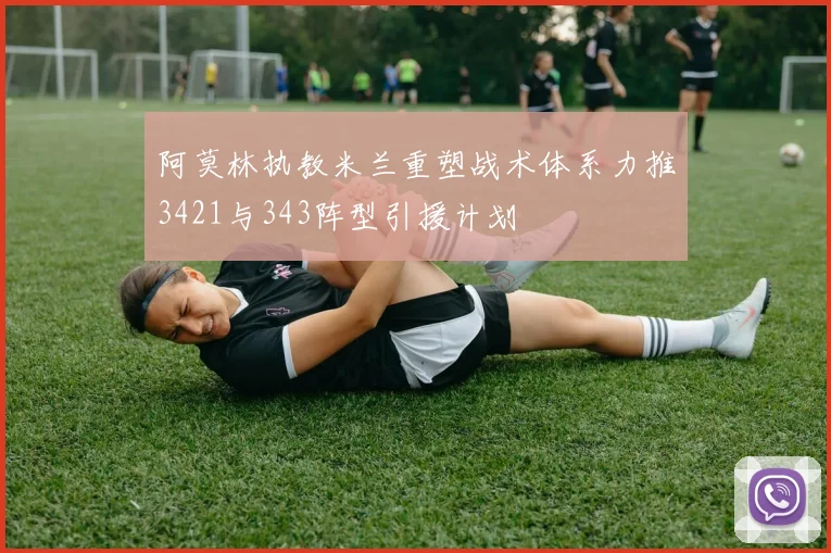 阿莫林执教米兰重塑战术体系力推3421与343阵型引援计划