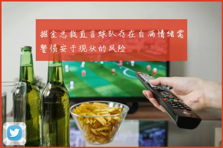 掘金总裁直言球队存在自满情绪需警惕安于现状的风险