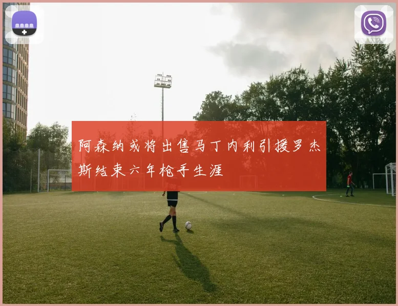 阿森纳或将出售马丁内利引援罗杰斯结束六年枪手生涯