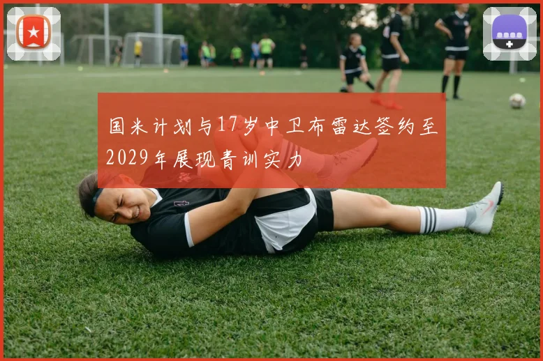 国米计划与17岁中卫布雷达签约至2029年展现青训实力