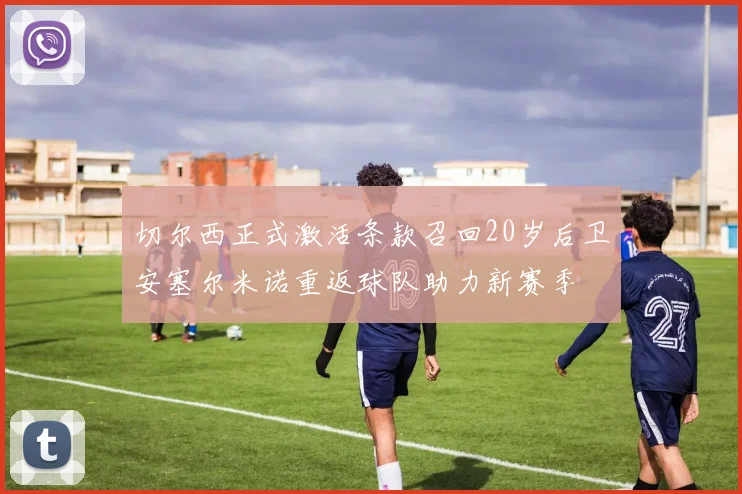 切尔西正式激活条款召回20岁后卫安塞尔米诺重返球队助力新赛季
