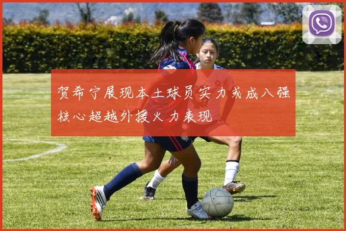 贺希宁展现本土球员实力或成八强核心超越外援火力表现