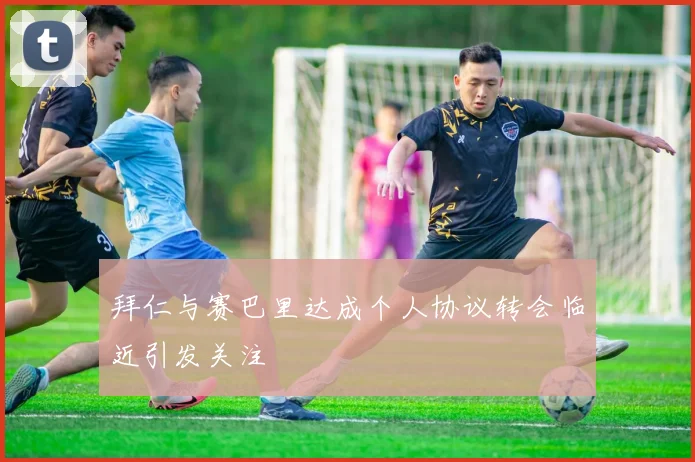 拜仁与赛巴里达成个人协议转会临近引发关注