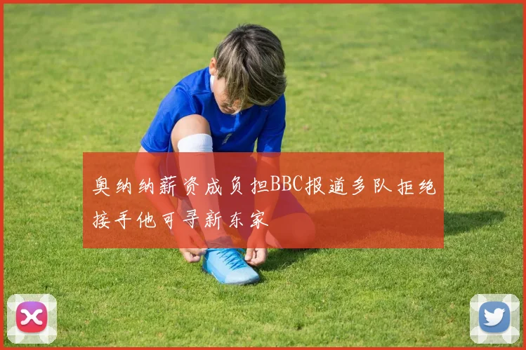 奥纳纳薪资成负担BBC报道多队拒绝接手他可寻新东家