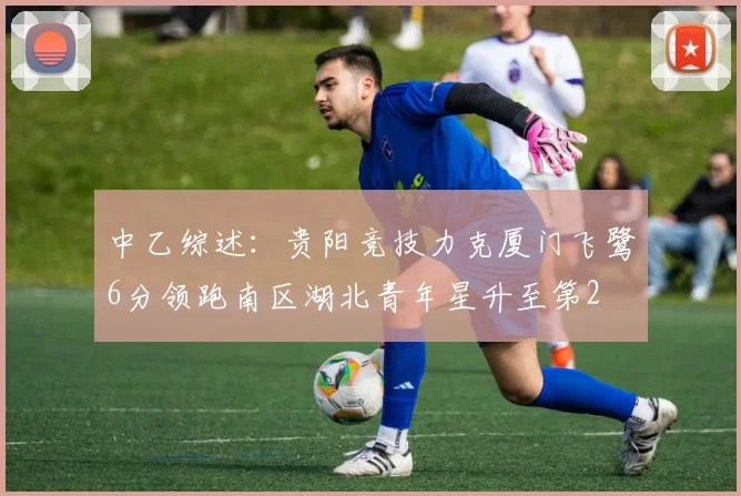 中乙综述：贵阳竞技力克厦门飞鹭6分领跑南区湖北青年星升至第2