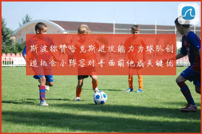 斯波称赞哈克斯进攻能力为球队创造机会小阵容对手面前他成关键优势