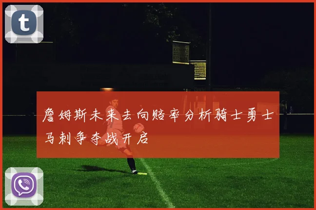 詹姆斯未来去向赔率分析骑士勇士马刺争夺战开启
