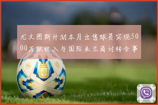 尤文图斯计划本月出售球员实现5000万欧收入与国际米兰商讨转会事宜