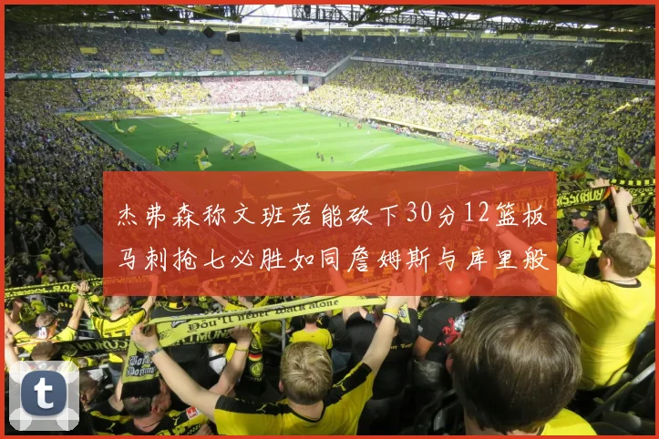 杰弗森称文班若能砍下30分12篮板马刺抢七必胜如同詹姆斯与库里般出色