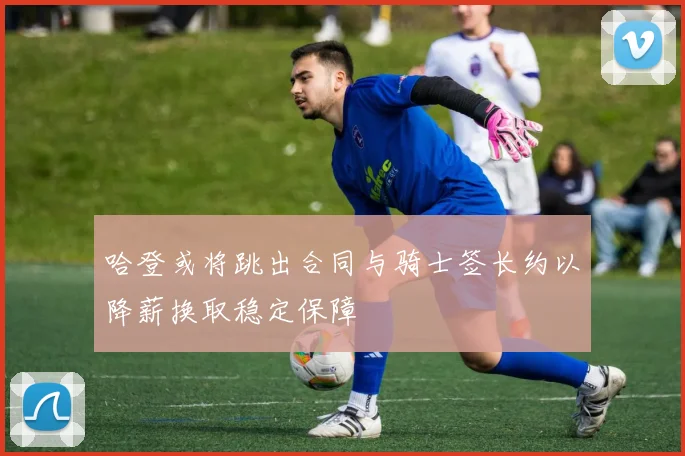 哈登或将跳出合同与骑士签长约以降薪换取稳定保障