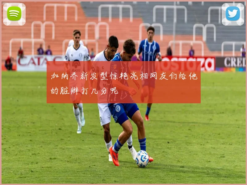 加纳乔新发型惊艳亮相网友们给他的脏辫打几分呢
