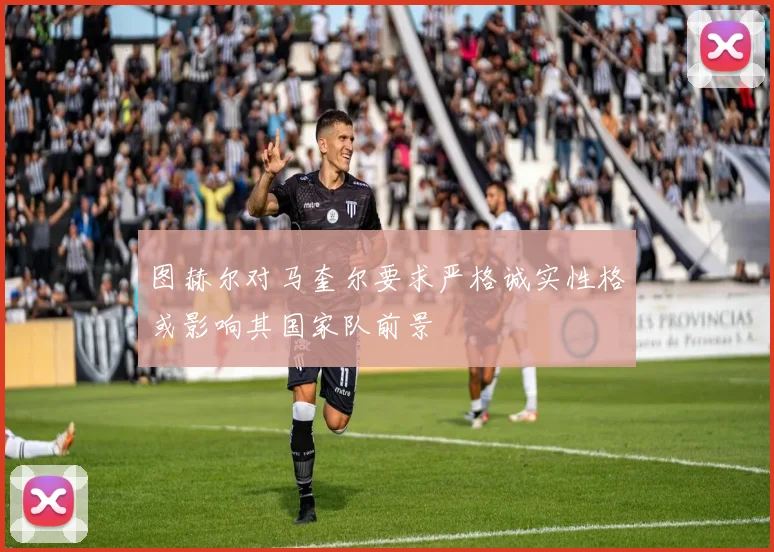 图赫尔对马奎尔要求严格诚实性格或影响其国家队前景