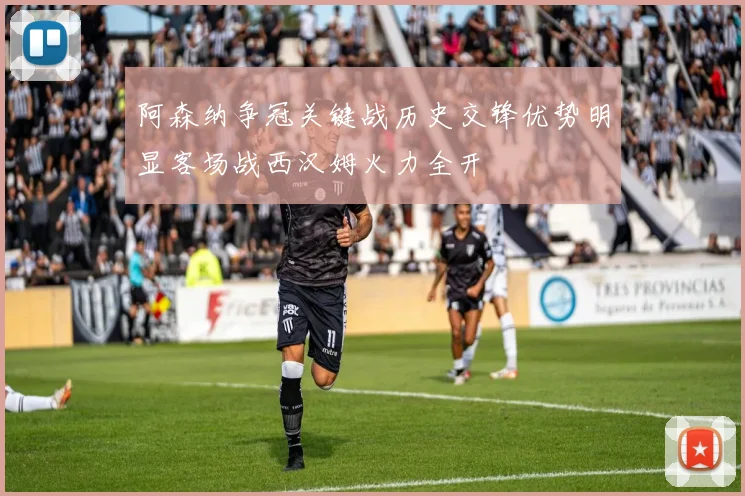阿森纳争冠关键战历史交锋优势明显客场战西汉姆火力全开