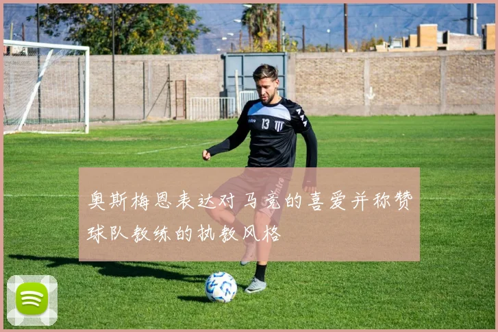 奥斯梅恩表达对马竞的喜爱并称赞球队教练的执教风格