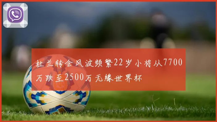 杜兰转会风波频繁22岁小将从7700万跌至2500万无缘世界杯