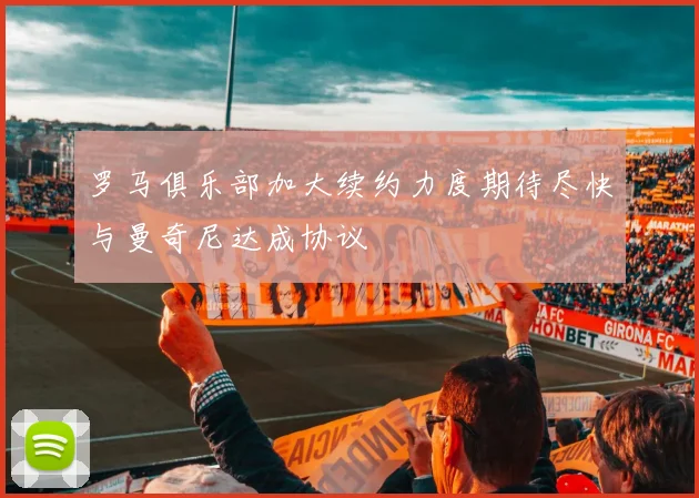 罗马俱乐部加大续约力度期待尽快与曼奇尼达成协议