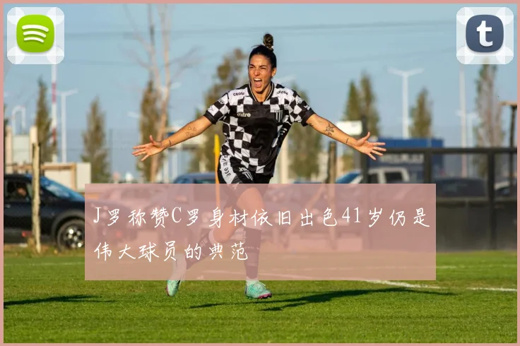 J罗称赞C罗身材依旧出色41岁仍是伟大球员的典范