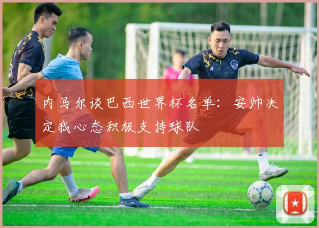 内马尔谈巴西世界杯名单：安帅决定我心态积极支持球队