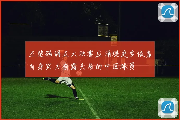 王楚强调五大联赛应涌现更多依靠自身实力崭露头角的中国球员