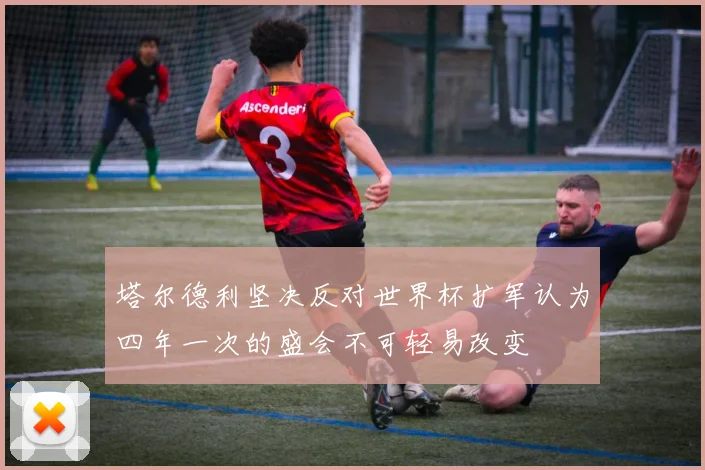 塔尔德利坚决反对世界杯扩军认为四年一次的盛会不可轻易改变
