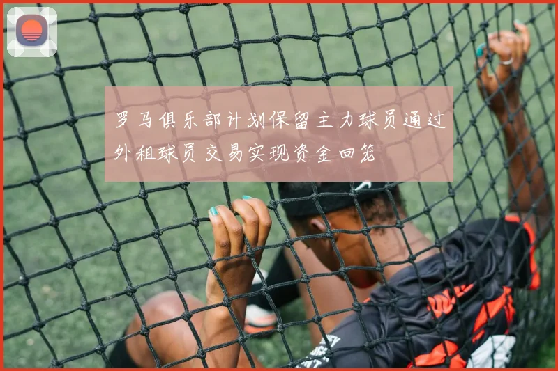 罗马俱乐部计划保留主力球员通过外租球员交易实现资金回笼
