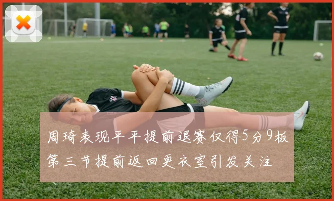 周琦表现平平提前退赛仅得5分9板第三节提前返回更衣室引发关注