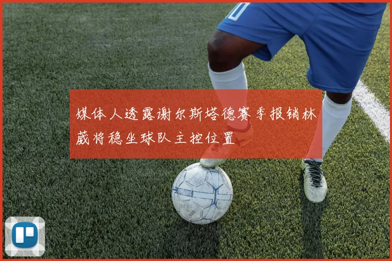 媒体人透露谢尔斯塔德赛季报销林葳将稳坐球队主控位置