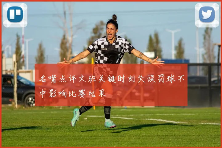 名嘴点评文班关键时刻失误罚球不中影响比赛结果