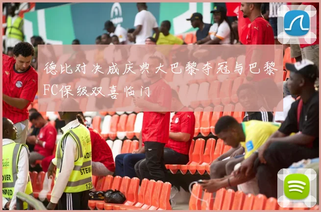 德比对决成庆典大巴黎夺冠与巴黎FC保级双喜临门