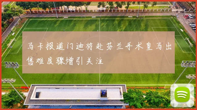 马卡报道门迪将赴芬兰手术皇马出售难度骤增引关注