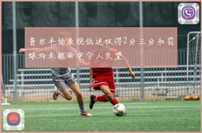 普尔半场表现低迷仅得2分三分和罚球均未能命中令人失望