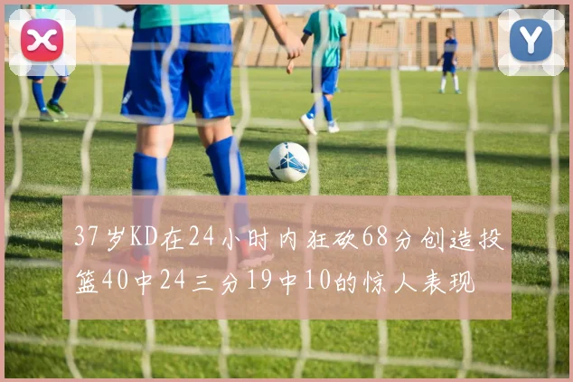 37岁KD在24小时内狂砍68分创造投篮40中24三分19中10的惊人表现