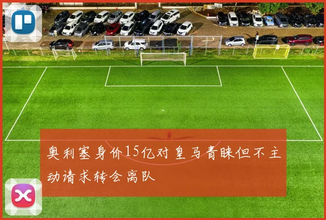 奥利塞身价15亿对皇马青睐但不主动请求转会离队